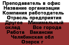 Преподаватель в офис › Название организации ­ Компания-работодатель › Отрасль предприятия ­ Другое › Минимальный оклад ­ 1 - Все города Работа » Вакансии   . Челябинская обл.,Озерск г.